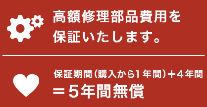 高額修理部品費用を保証いたします。保証期間（購入から１年間）+４年間＝５年間無償